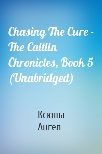 Chasing The Cure - The Caitlin Chronicles, Book 5 (Unabridged)