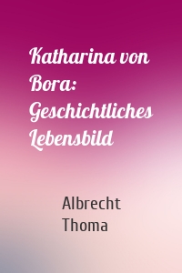 Katharina von Bora: Geschichtliches Lebensbild