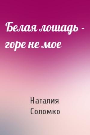 Обложка книги «Белая лошадь - горе не мое» — Наталия Зоревна Соломко