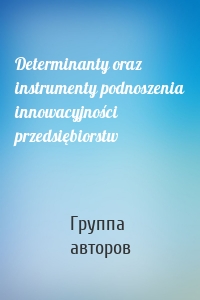 Determinanty oraz instrumenty podnoszenia innowacyjności przedsiębiorstw