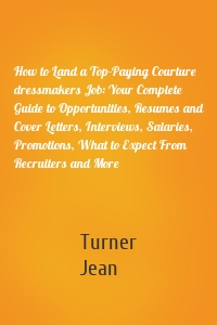 How to Land a Top-Paying Courture dressmakers Job: Your Complete Guide to Opportunities, Resumes and Cover Letters, Interviews, Salaries, Promotions, What to Expect From Recruiters and More