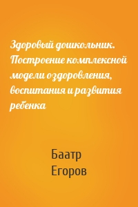 Здоровый дошкольник. Построение комплексной модели оздоровления, воспитания и развития ребенка