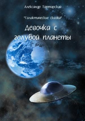 Обложка книги «Галактические сказки. Девочка с голубой планеты» — Александр Тартарский