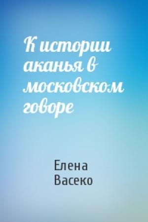 Обложка книги «К истории аканья в московском говоре» — Елена Васеко