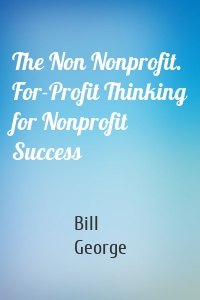 The Non Nonprofit. For-Profit Thinking for Nonprofit Success