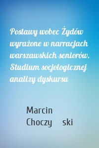 Postawy wobec Żydów wyrażone w narracjach warszawskich seniorów. Studium socjologicznej analizy dyskursu