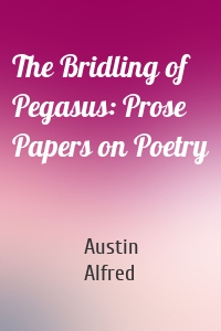 The Bridling of Pegasus: Prose Papers on Poetry