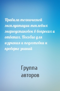 Правила технической эксплуатации тепловых энергоустановок в вопросах и ответах. Пособие для изучения и подготовки к проверке знаний