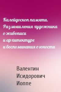 Калейдоскоп памяти. Размышления художника о живописи и архитектуре и воспоминания о юности