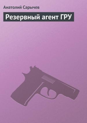 Обложка книги «Резервный агент ГРУ» — Анатолий Сарычев
