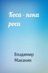 Владимир Маканин - Коса - пока роса