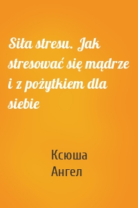 Siła stresu. Jak stresować się mądrze i z pożytkiem dla siebie