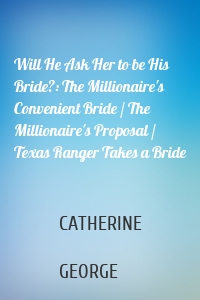 Will He Ask Her to be His Bride?: The Millionaire's Convenient Bride / The Millionaire's Proposal / Texas Ranger Takes a Bride