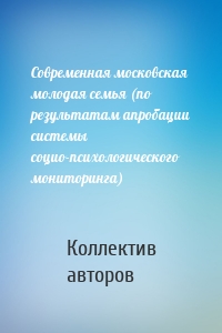 Современная московская молодая семья (по результатам апробации системы социо-психологического мониторинга)