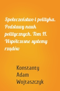 Społeczeństwo i polityka. Podstawy nauk politycznych. Tom II. Współczesne systemy rządów