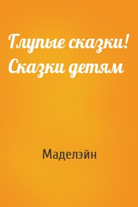 Глупые сказки! Сказки детям