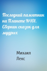 Последний памятник на Планете №101. Сборник сказок для мудрых