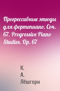 Прогрессивные этюды для фортепиано. Соч. 67. Progressive Piano Studies. Op. 67