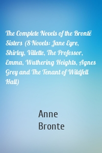 The Complete Novels of the Brontë Sisters (8 Novels: Jane Eyre, Shirley, Villette, The Professor, Emma, Wuthering Heights, Agnes Grey and The Tenant of Wildfell Hall)