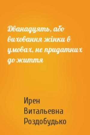 Обложка книги «Дванадцять, або виховання жінки в умовах, не придатних до життя» — Ирен Витальевна Роздобудько