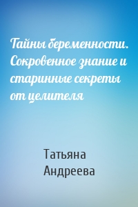 Тайны беременности. Сокровенное знание и старинные секреты от целителя