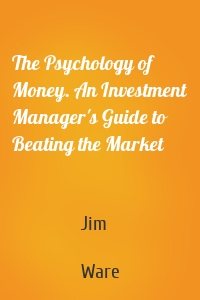 The Psychology of Money. An Investment Manager's Guide to Beating the Market
