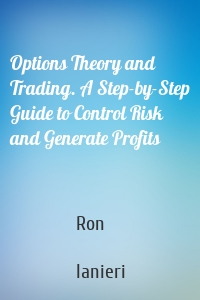 Options Theory and Trading. A Step-by-Step Guide to Control Risk and Generate Profits