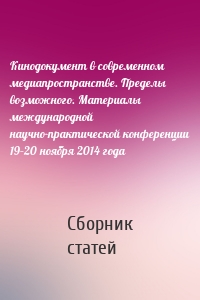 Кинодокумент в современном медиапространстве. Пределы возможного. Материалы международной научно-практической конференции 19–20 ноября 2014 года