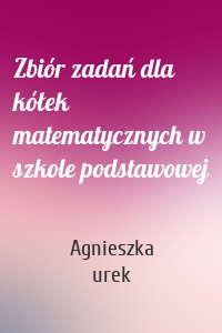 Zbiór zadań dla kółek matematycznych w szkole podstawowej