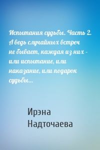 Испытания судьбы. Часть 2. А ведь случайных встреч не бывает, каждая из них – или испытание, или наказание, или подарок судьбы…