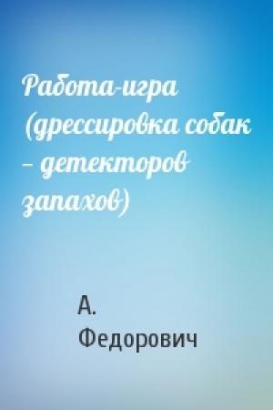 Обложка книги «Работа-игра (дрессировка собак — детекторов запахов)» — А. Федорович
