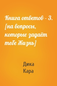Книга ответов – 3. [на вопросы, которые задаёт тебе Жизнь]