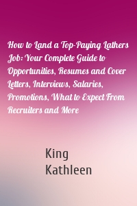 How to Land a Top-Paying Lathers Job: Your Complete Guide to Opportunities, Resumes and Cover Letters, Interviews, Salaries, Promotions, What to Expect From Recruiters and More