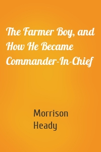 The Farmer Boy, and How He Became Commander-In-Chief