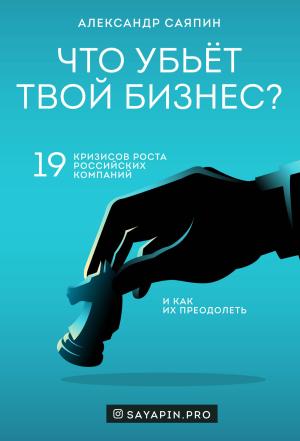 Обложка книги «Что убьёт твой бизнес? 19 кризисов роста российских компаний и как их преодолеть» — Александр Саяпин