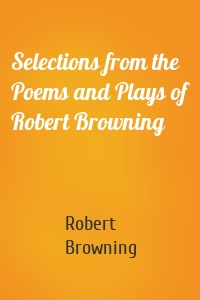 Selections from the Poems and Plays of Robert Browning