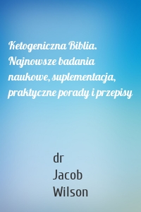 Ketogeniczna Biblia. Najnowsze badania naukowe, suplementacja, praktyczne porady i przepisy