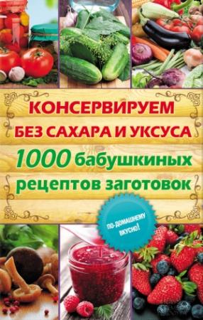 Обложка книги «Консервируем без сахара и уксуса. 1000 бабушкиных рецептов заготовок» — Елена Кара