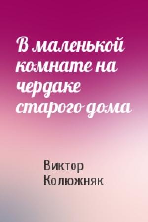 Обложка книги «В маленькой комнате на чердаке старого дома» — Виктор Колюжняк