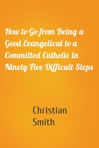 How to Go from Being a Good Evangelical to a Committed Catholic in Ninety-Five Difficult Steps