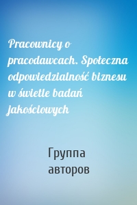 Pracownicy o pracodawcach. Społeczna odpowiedzialność biznesu w świetle badań jakościowych