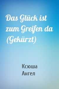 Das Glück ist zum Greifen da (Gekürzt)