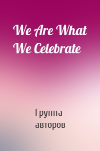 We Are What We Celebrate