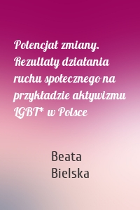 Potencjał zmiany. Rezultaty działania ruchu społecznego na przykładzie aktywizmu LGBT* w Polsce