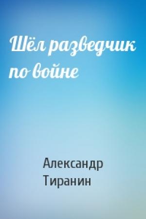 Обложка книги «Шёл разведчик по войне» — Александр Тиранин