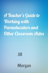 A Teacher's Guide to Working with Paraeducators and Other Classroom Aides