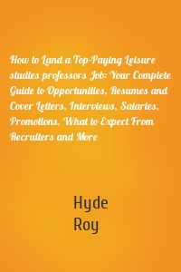 How to Land a Top-Paying Leisure studies professors Job: Your Complete Guide to Opportunities, Resumes and Cover Letters, Interviews, Salaries, Promotions, What to Expect From Recruiters and More