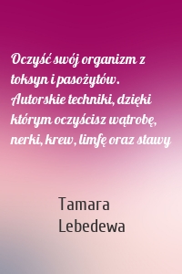 Oczyść swój organizm z toksyn i pasożytów. Autorskie techniki, dzięki którym oczyścisz wątrobę, nerki, krew, limfę oraz stawy