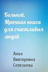 Больной. Мрачная книга для счастливых людей