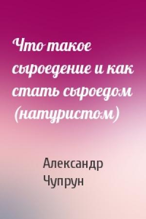 Обложка книги «Что такое сыроедение и как стать сыроедом (натуристом)» — Александр Чупрун